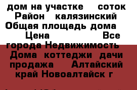 дом на участке 30 соток › Район ­ калязинский › Общая площадь дома ­ 73 › Цена ­ 1 600 000 - Все города Недвижимость » Дома, коттеджи, дачи продажа   . Алтайский край,Новоалтайск г.